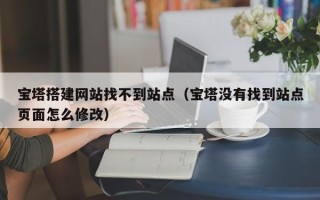 阳谷宝塔搭建网站找不到站点（宝塔没有找到站点页面怎么修改）