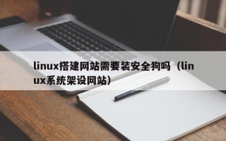 阳谷linux搭建网站需要装安全狗吗（linux系统架设网站）
