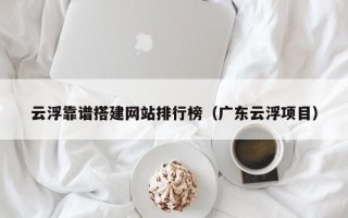 阳谷云浮靠谱搭建网站排行榜（广东云浮项目）