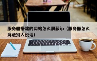 阳谷服务器搭建的网站怎么屏蔽ip（服务器怎么屏蔽别人说话）
