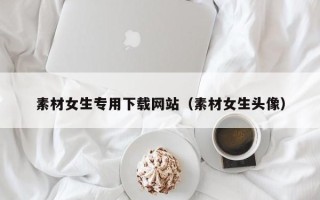 阳谷素材女生专用下载网站（素材女生头像）